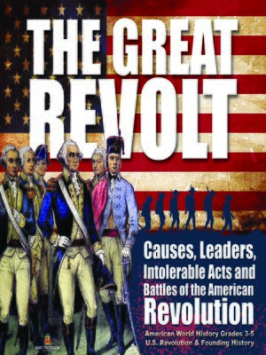 cover image of The Great Revolt --Causes, Leaders, Intolerable Acts and Battles of the American Revolution--American World History Grades 3-5--U.S. Revolution & Founding History